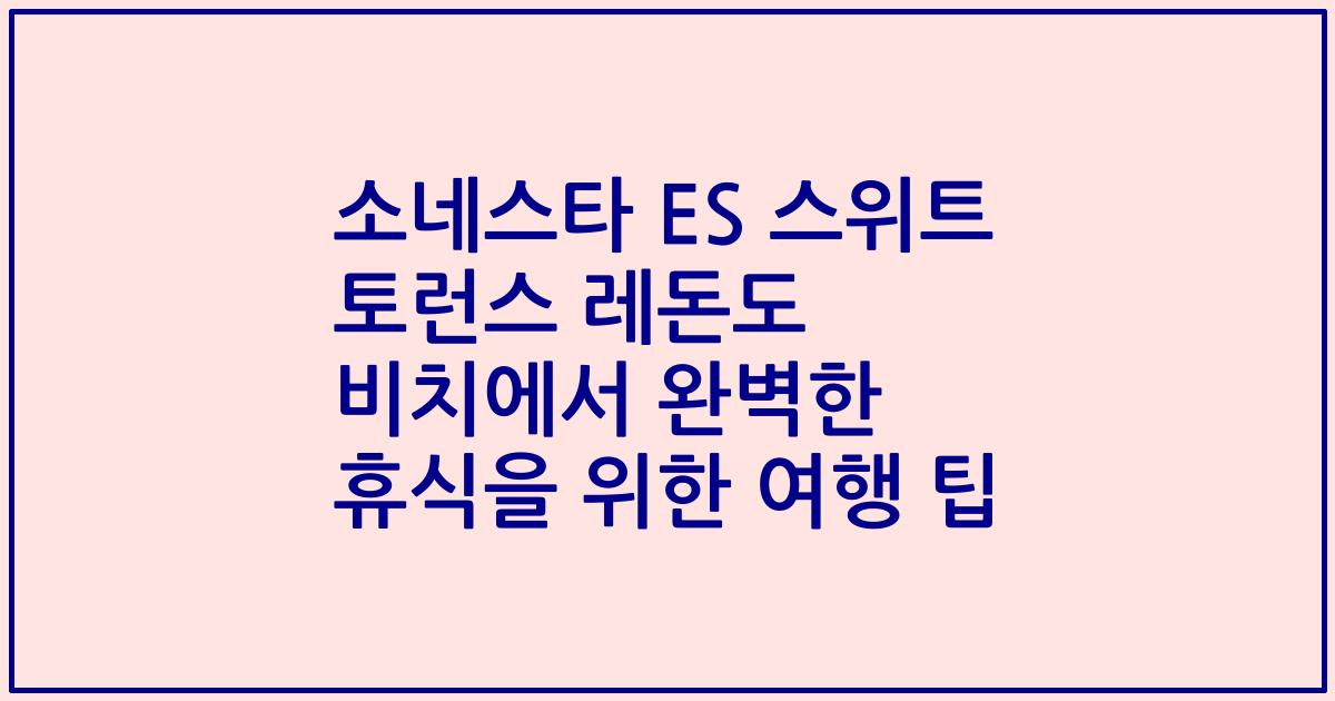 소네스타 ES 스위트 토런스 레돈도 비치에서 완벽한 휴식을 위한 여행 팁