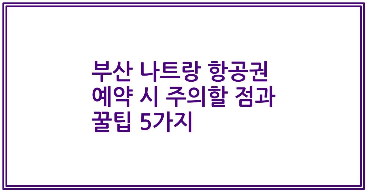 부산 나트랑 항공권 예약 시 주의할 점과 꿀팁 5가지