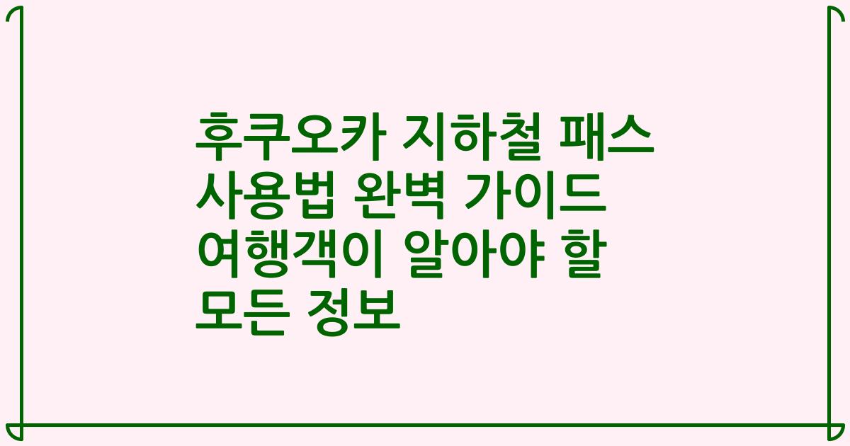 후쿠오카 지하철 패스 사용법 완벽 가이드 여행객이 알아야 할 모든 정보