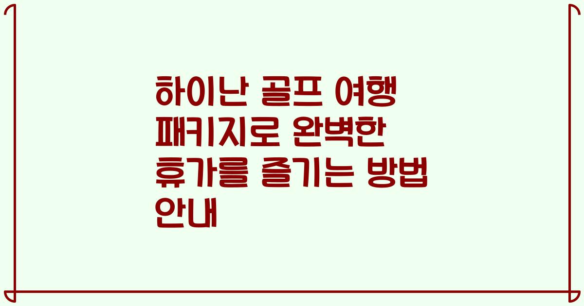 하이난 골프 여행 패키지로 완벽한 휴가를 즐기는 방법 안내