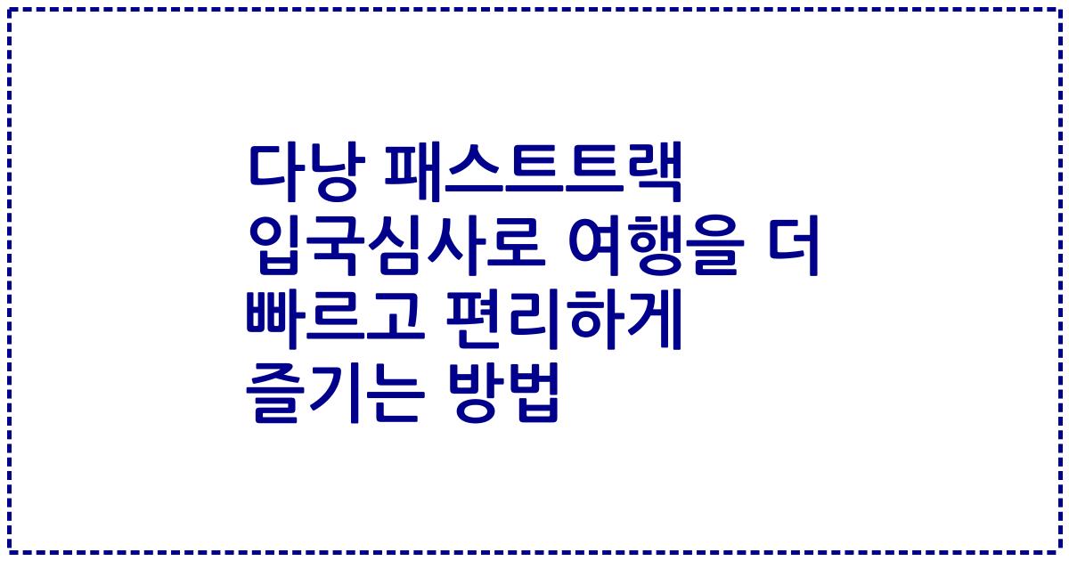 다낭 패스트트랙 입국심사로 여행을 더 빠르고 편리하게 즐기는 방법