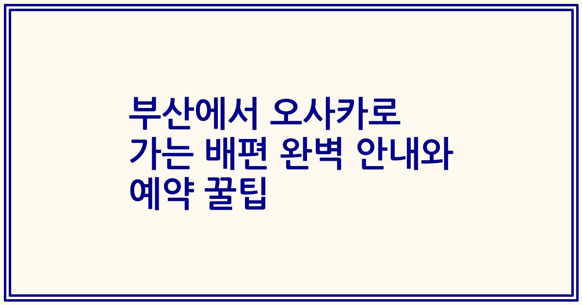 부산에서 오사카로 가는 배편 완벽 안내와 예약 꿀팁