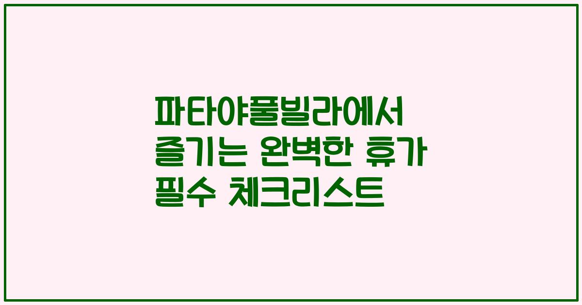 파타야풀빌라에서 즐기는 완벽한 휴가 필수 체크리스트