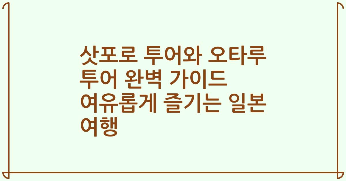 삿포로 투어와 오타루 투어 완벽 가이드 여유롭게 즐기는 일본 여행