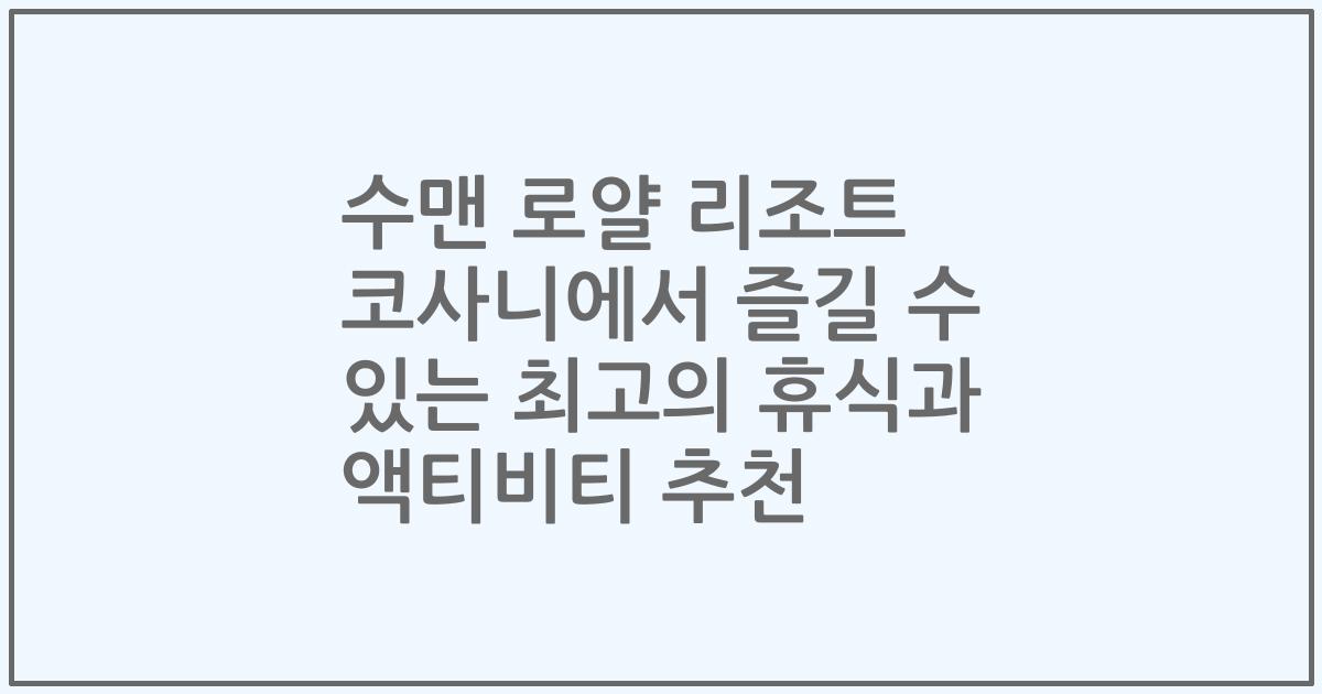 수맨 로얄 리조트 코사니에서 즐길 수 있는 최고의 휴식과 액티비티 추천
