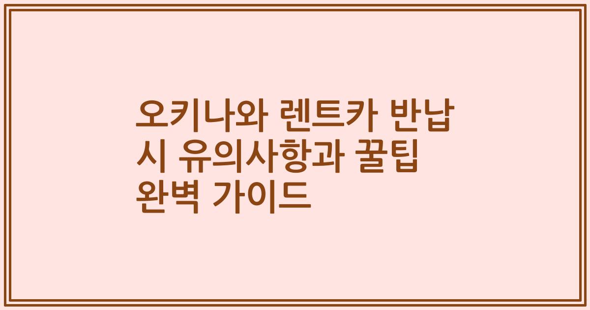 오키나와 렌트카 반납 시 유의사항과 꿀팁 완벽 가이드