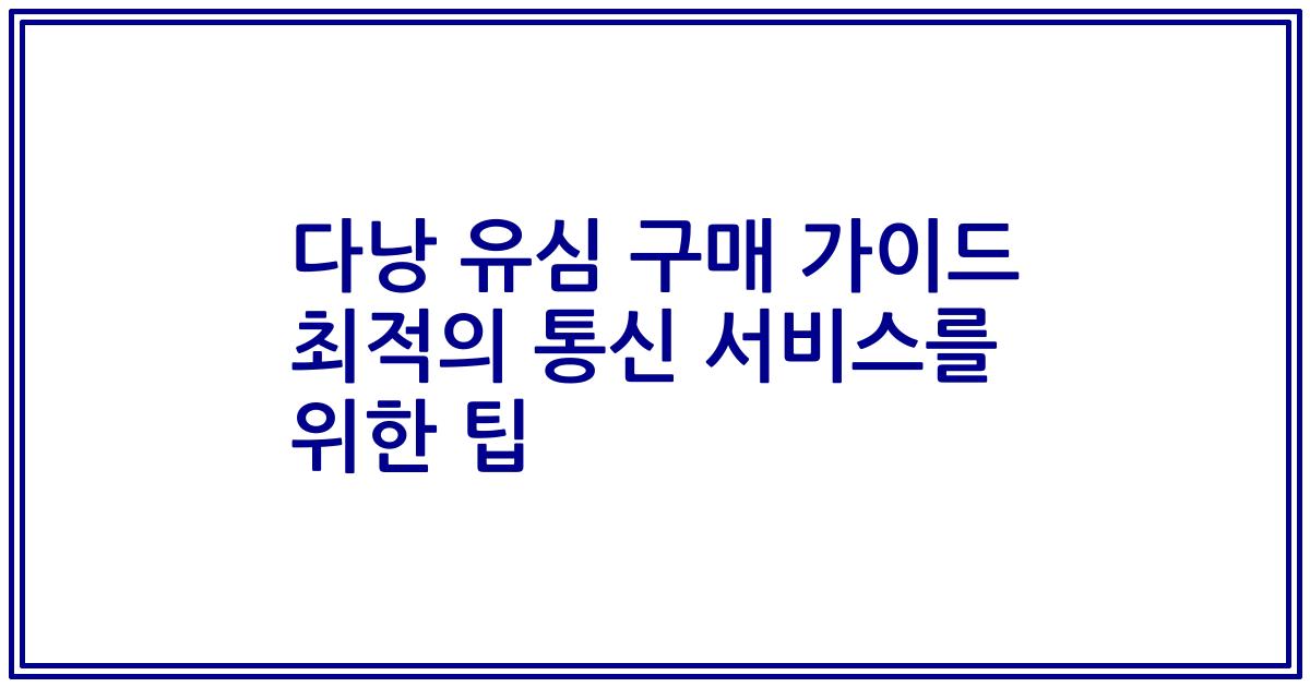 다낭 유심 구매 가이드 최적의 통신 서비스를 위한 팁