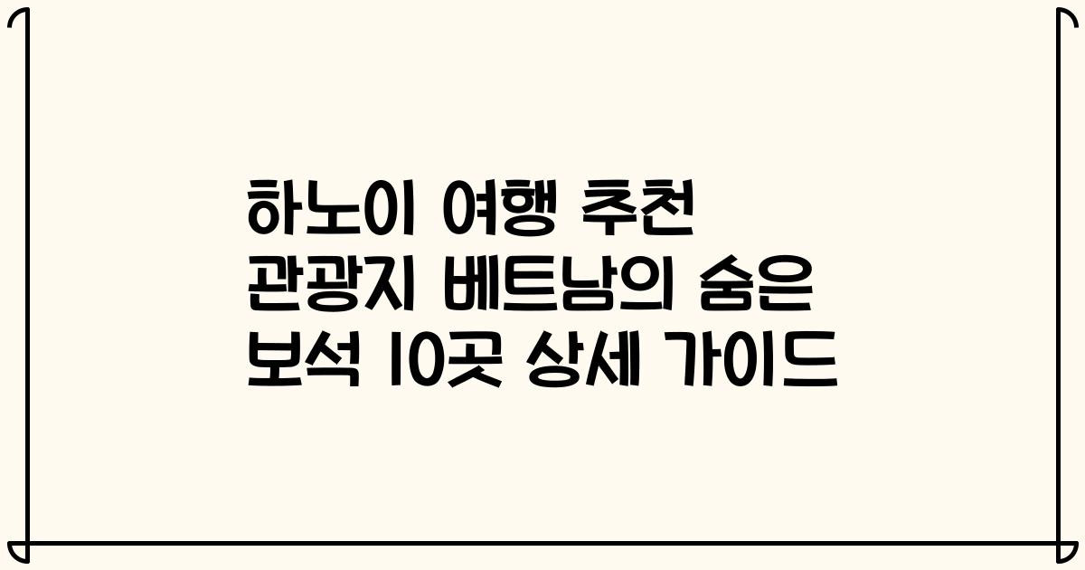 하노이 여행 추천 관광지 베트남의 숨은 보석 10곳 상세 가이드