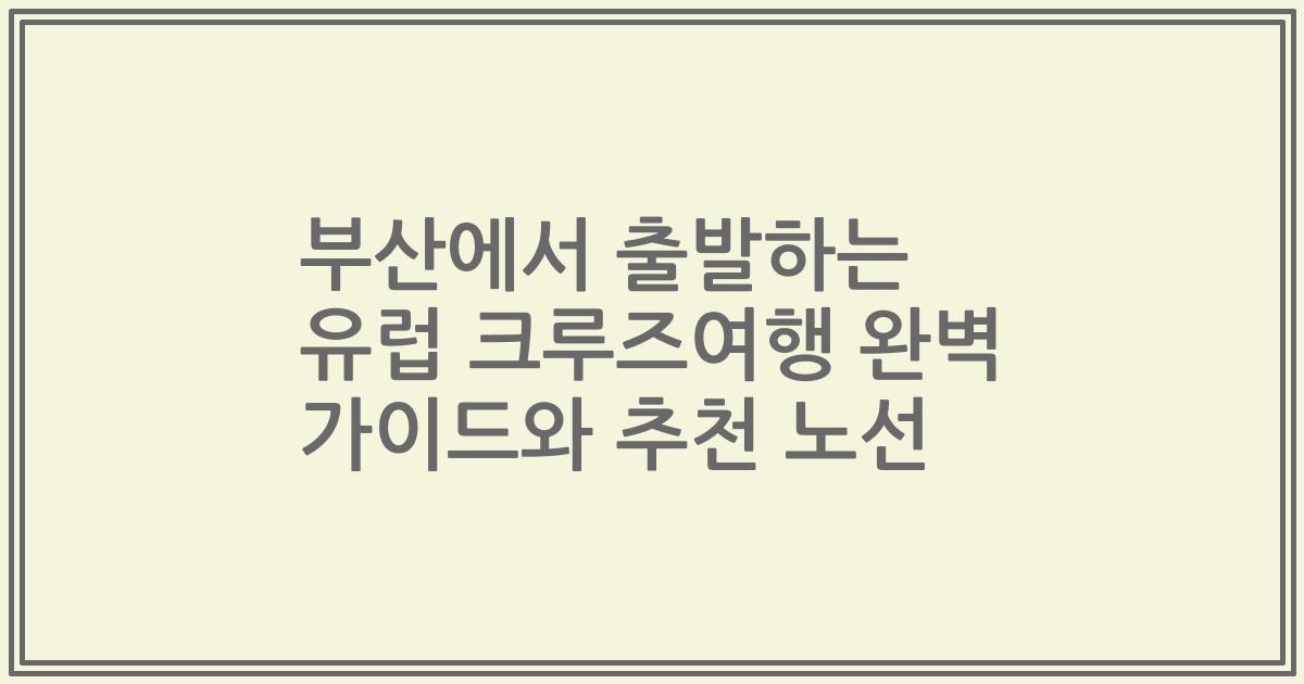 부산에서 출발하는 유럽 크루즈여행 완벽 가이드와 추천 노선