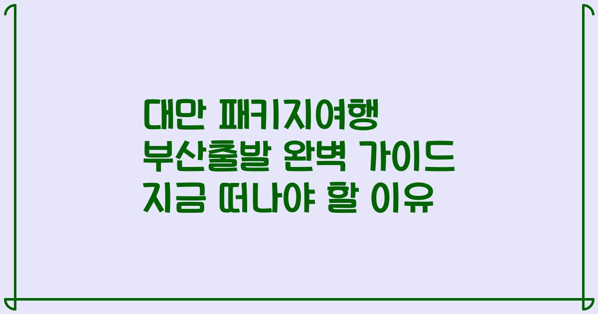 대만 패키지여행 부산출발 완벽 가이드 지금 떠나야 할 이유