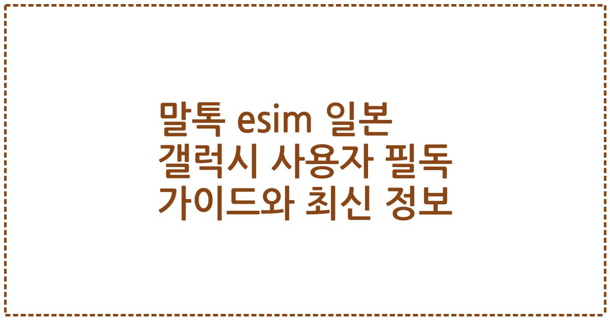 말톡 esim 일본 갤럭시 사용자 필독 가이드와 최신 정보