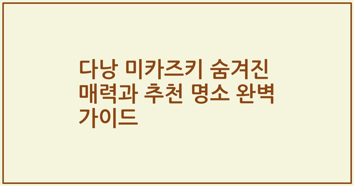 다낭 미카즈키 숨겨진 매력과 추천 명소 완벽 가이드