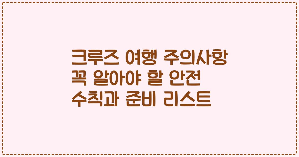 크루즈 여행 주의사항 꼭 알아야 할 안전 수칙과 준비 리스트