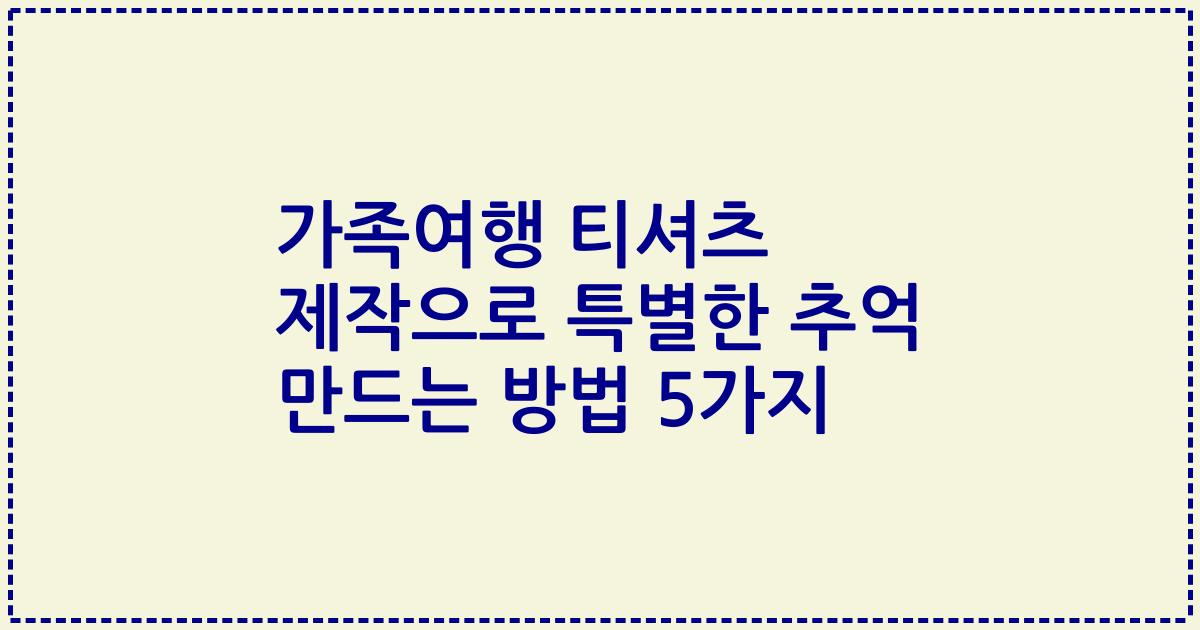 가족여행 티셔츠 제작으로 특별한 추억 만드는 방법 5가지