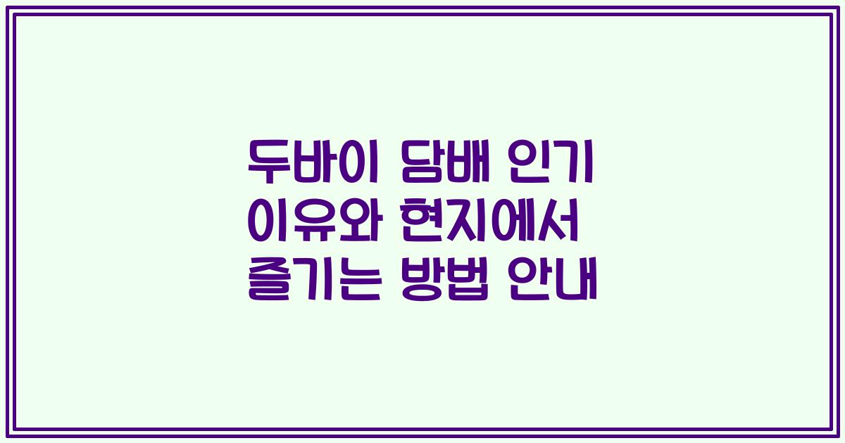 두바이 담배 인기 이유와 현지에서 즐기는 방법 안내