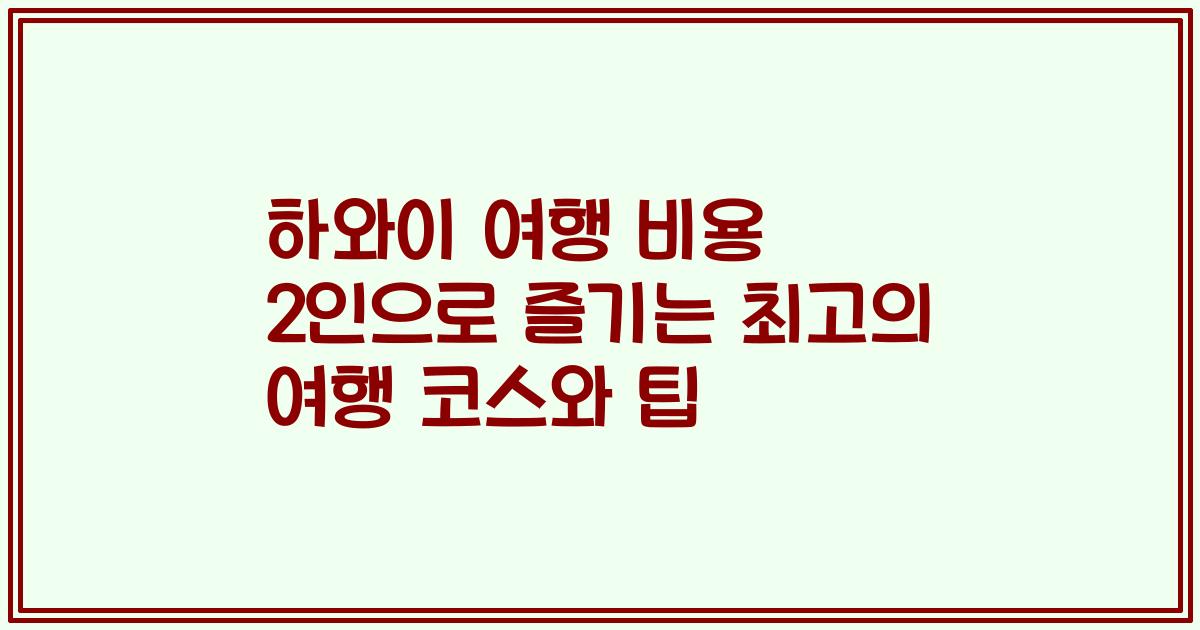 하와이 여행 비용 2인으로 즐기는 최고의 여행 코스와 팁
