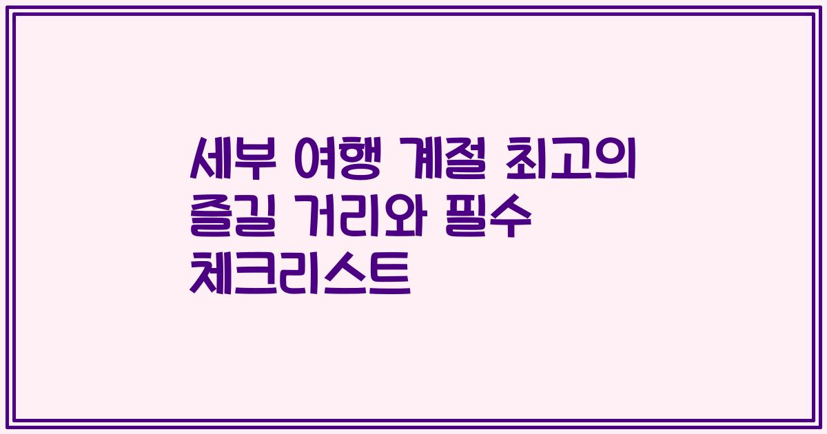 세부 여행 계절 최고의 즐길 거리와 필수 체크리스트