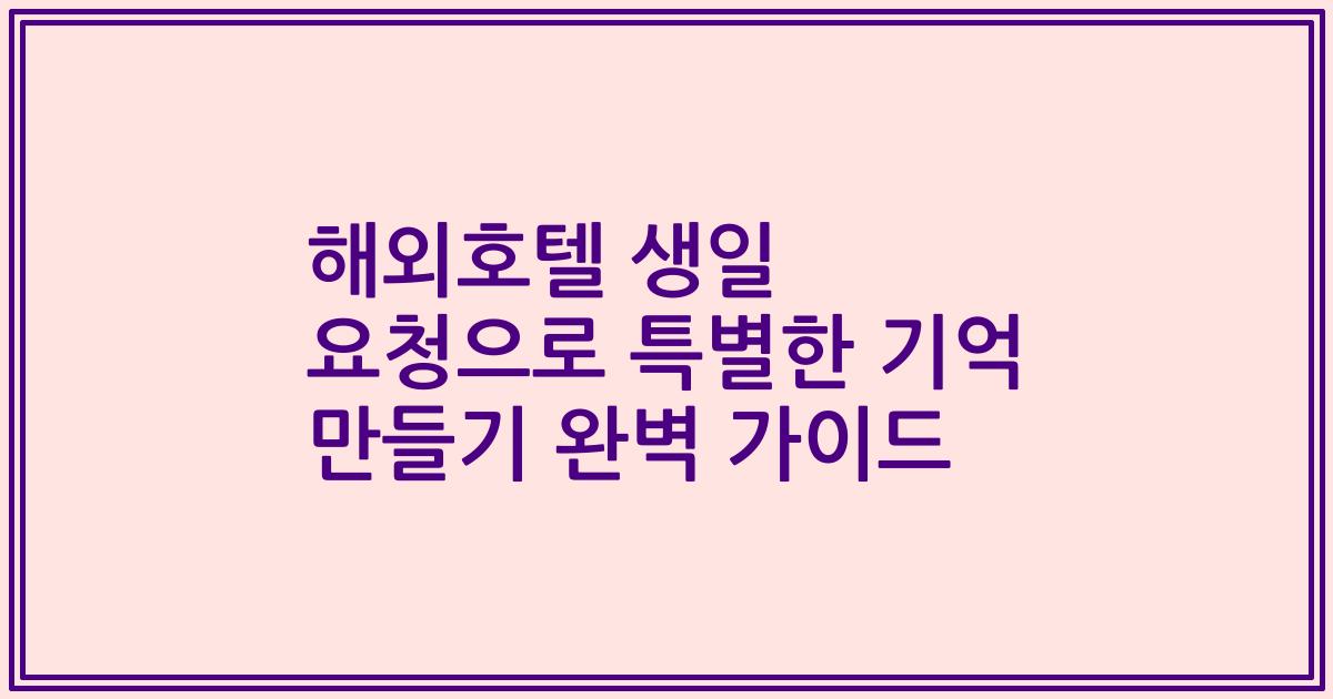 해외호텔 생일 요청으로 특별한 기억 만들기 완벽 가이드