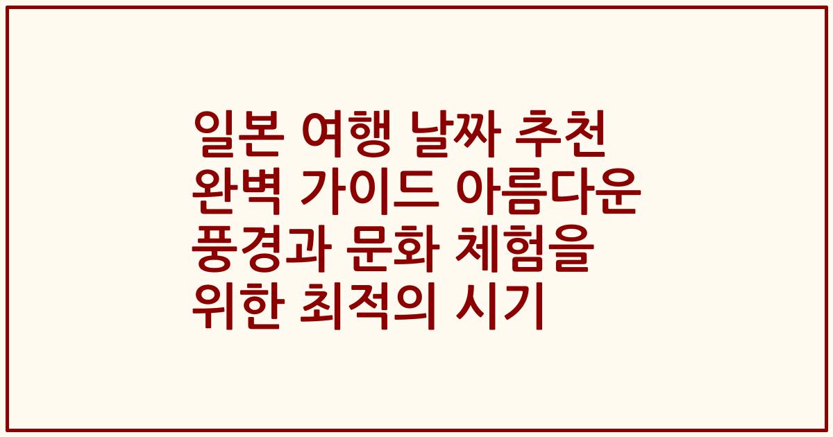 일본 여행 날짜 추천 완벽 가이드 아름다운 풍경과 문화 체험을 위한 최적의 시기
