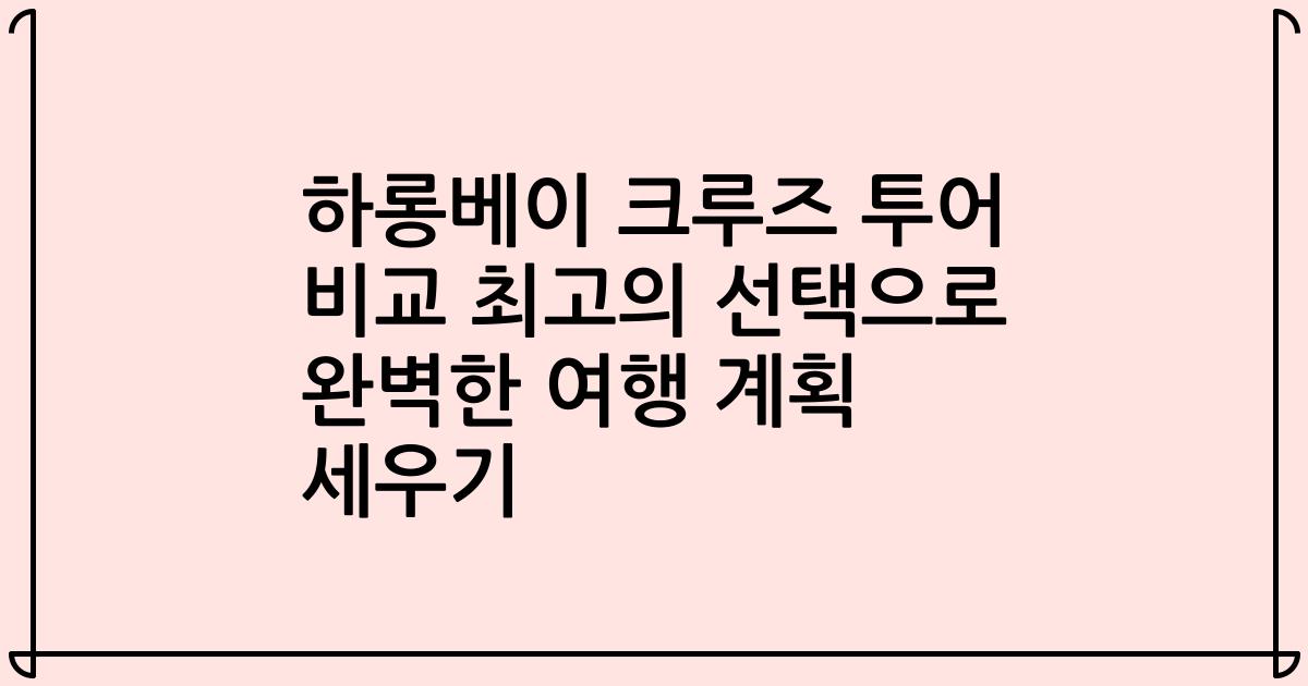 하롱베이 크루즈 투어 비교 최고의 선택으로 완벽한 여행 계획 세우기