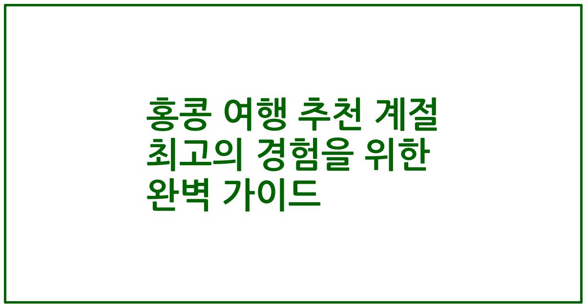 홍콩 여행 추천 계절 최고의 경험을 위한 완벽 가이드