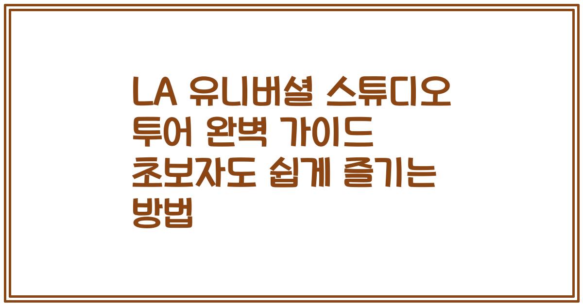 LA 유니버셜 스튜디오 투어 완벽 가이드 초보자도 쉽게 즐기는 방법