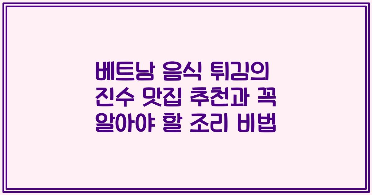 베트남 음식 튀김의 진수 맛집 추천과 꼭 알아야 할 조리 비법