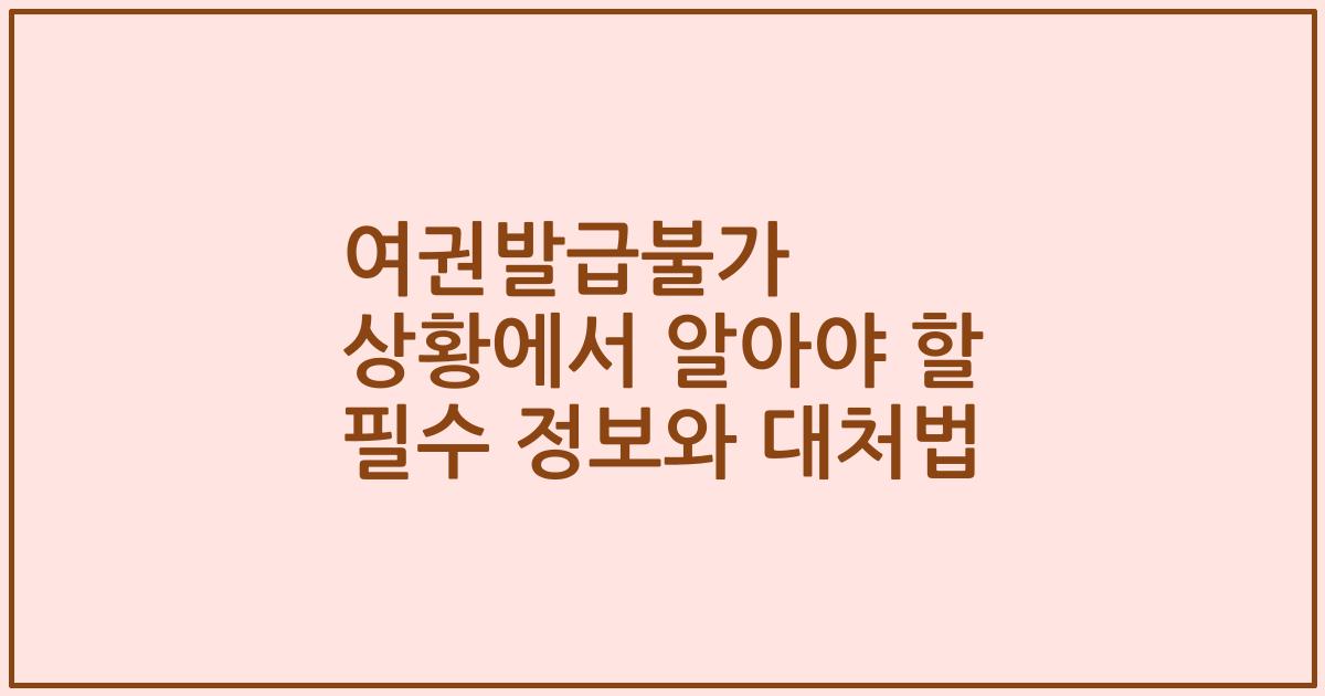 여권발급불가 상황에서 알아야 할 필수 정보와 대처법