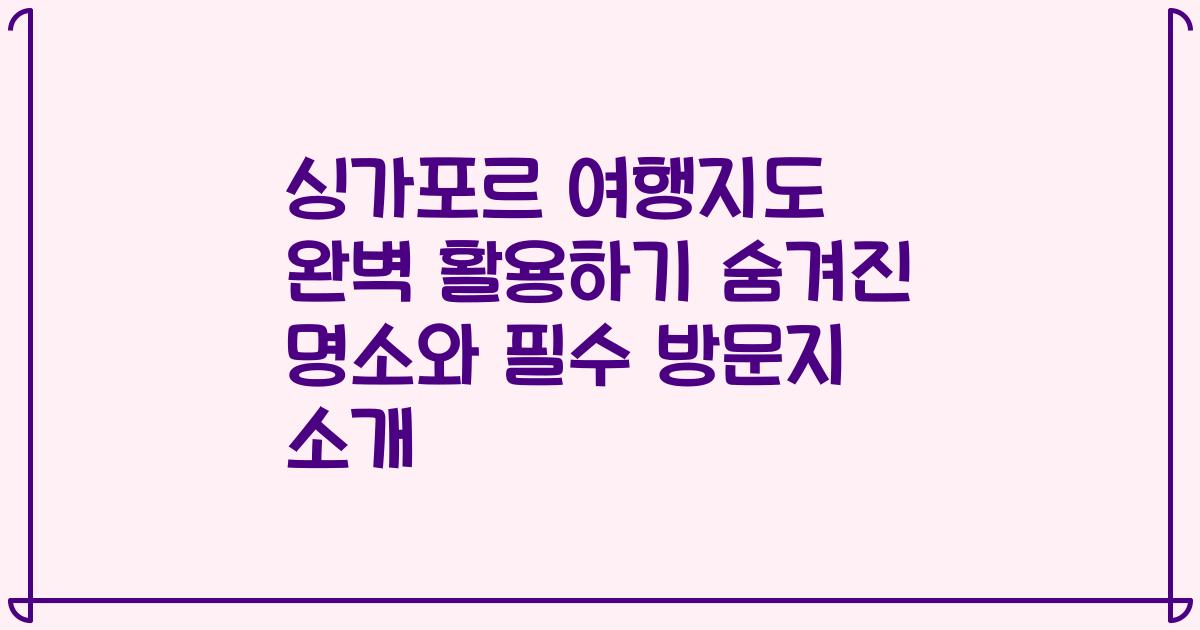 싱가포르 여행지도 완벽 활용하기 숨겨진 명소와 필수 방문지 소개