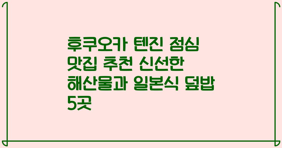 후쿠오카 텐진 점심 맛집 추천 신선한 해산물과 일본식 덮밥 5곳