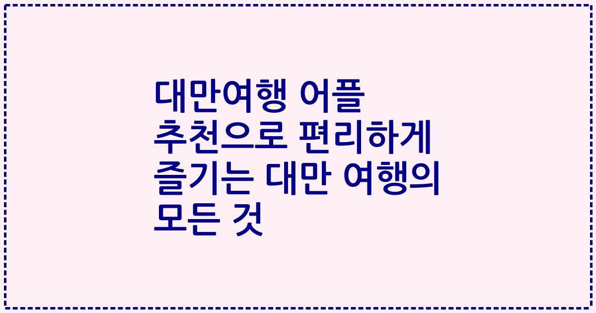 대만여행 어플 추천으로 편리하게 즐기는 대만 여행의 모든 것