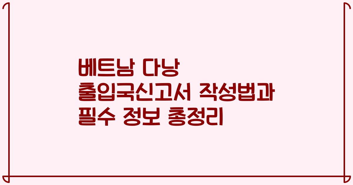 베트남 다낭 출입국신고서 작성법과 필수 정보 총정리