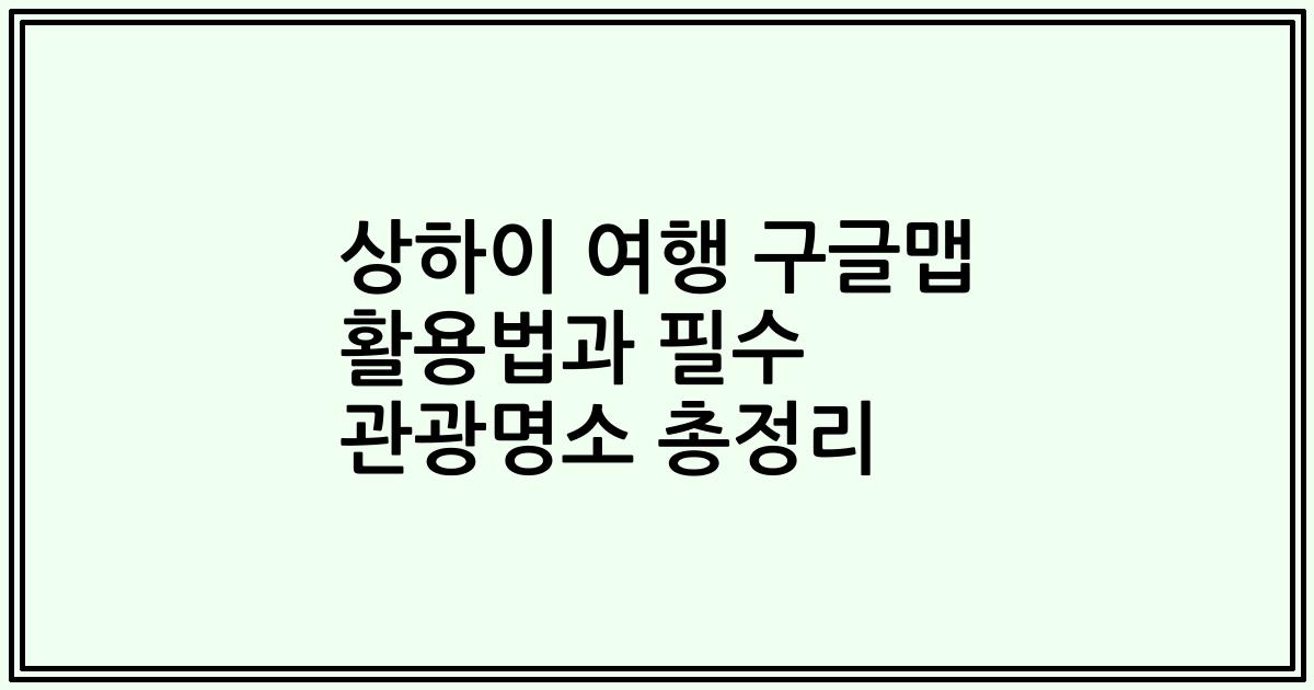 상하이 여행 구글맵 활용법과 필수 관광명소 총정리