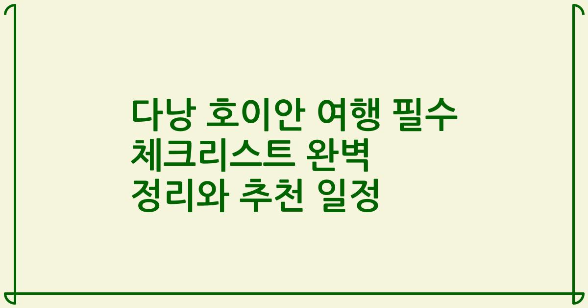 다낭 호이안 여행 필수 체크리스트 완벽 정리와 추천 일정