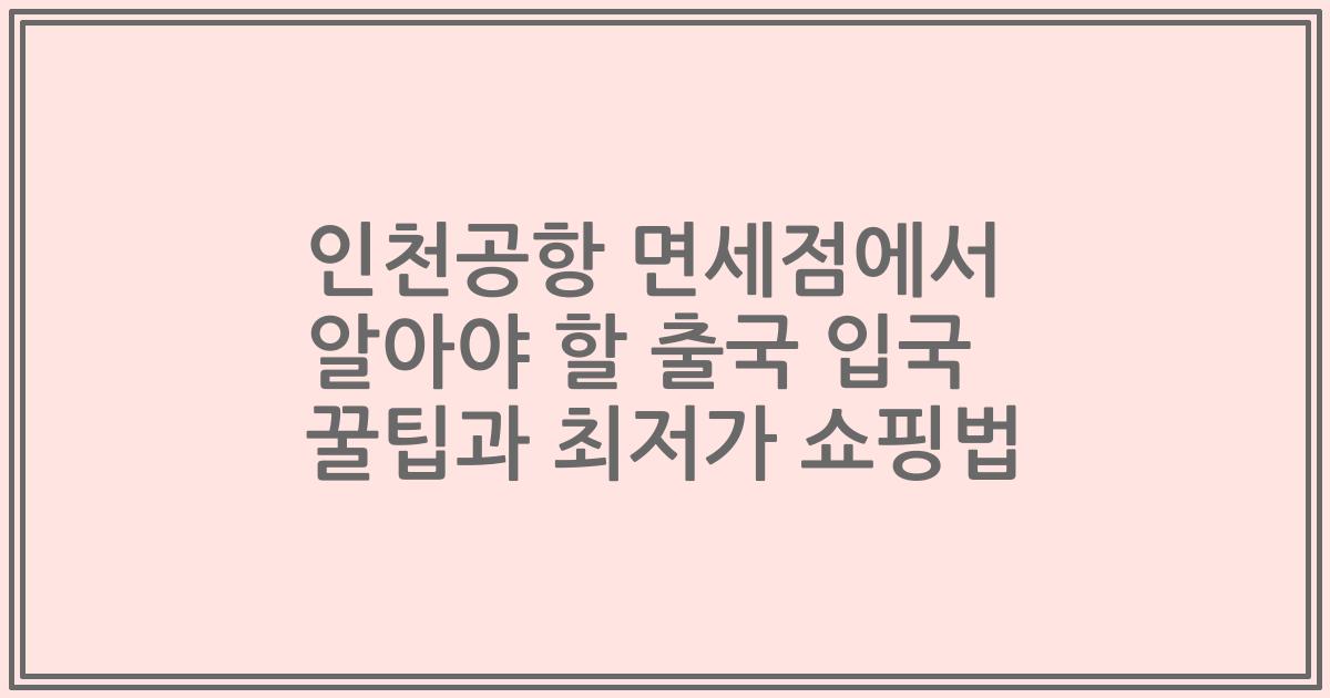 인천공항 면세점에서 알아야 할 출국 입국 꿀팁과 최저가 쇼핑법