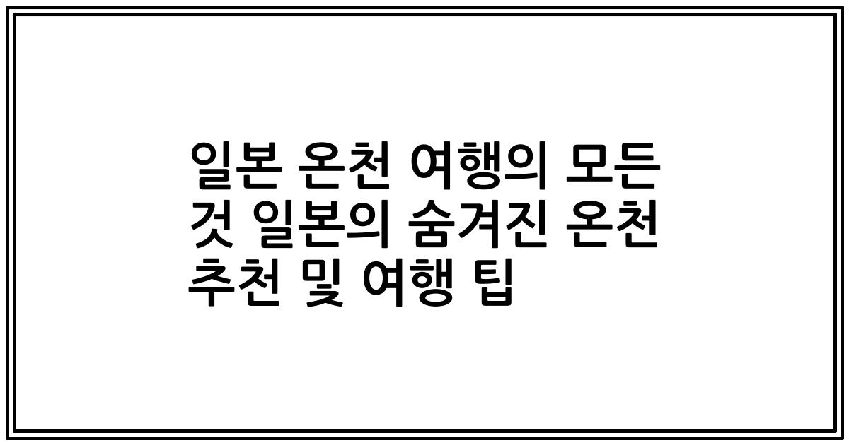 일본 온천 여행의 모든 것 일본의 숨겨진 온천 추천 및 여행 팁
