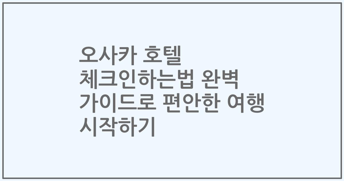 오사카 호텔 체크인하는법 완벽 가이드로 편안한 여행 시작하기