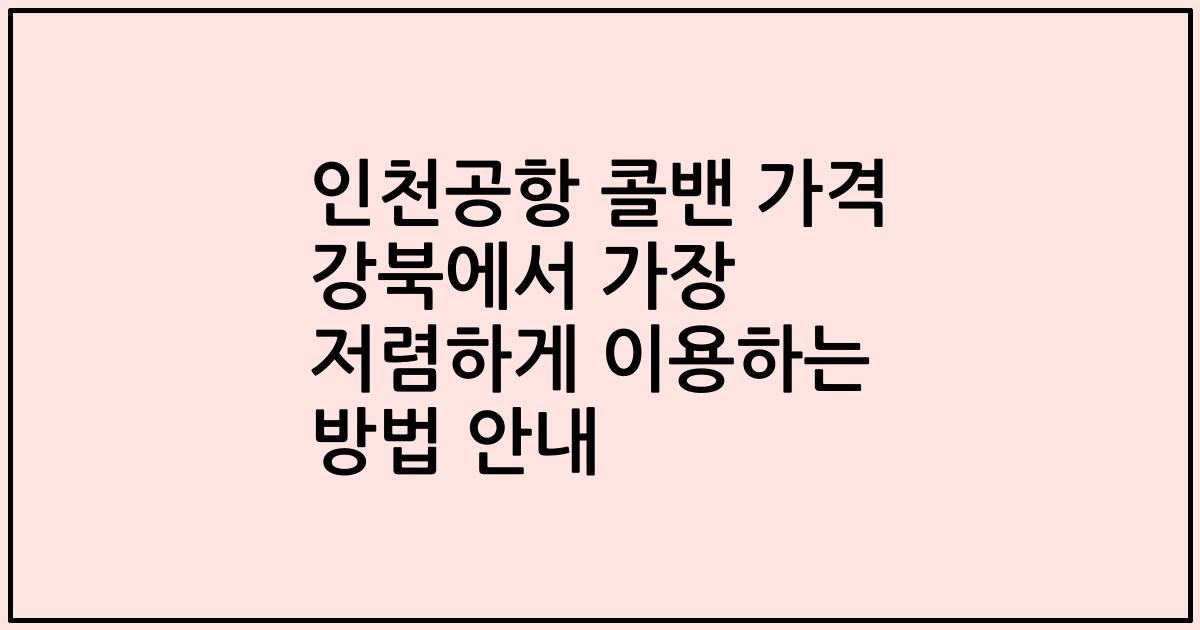 인천공항 콜밴 가격 강북에서 가장 저렴하게 이용하는 방법 안내