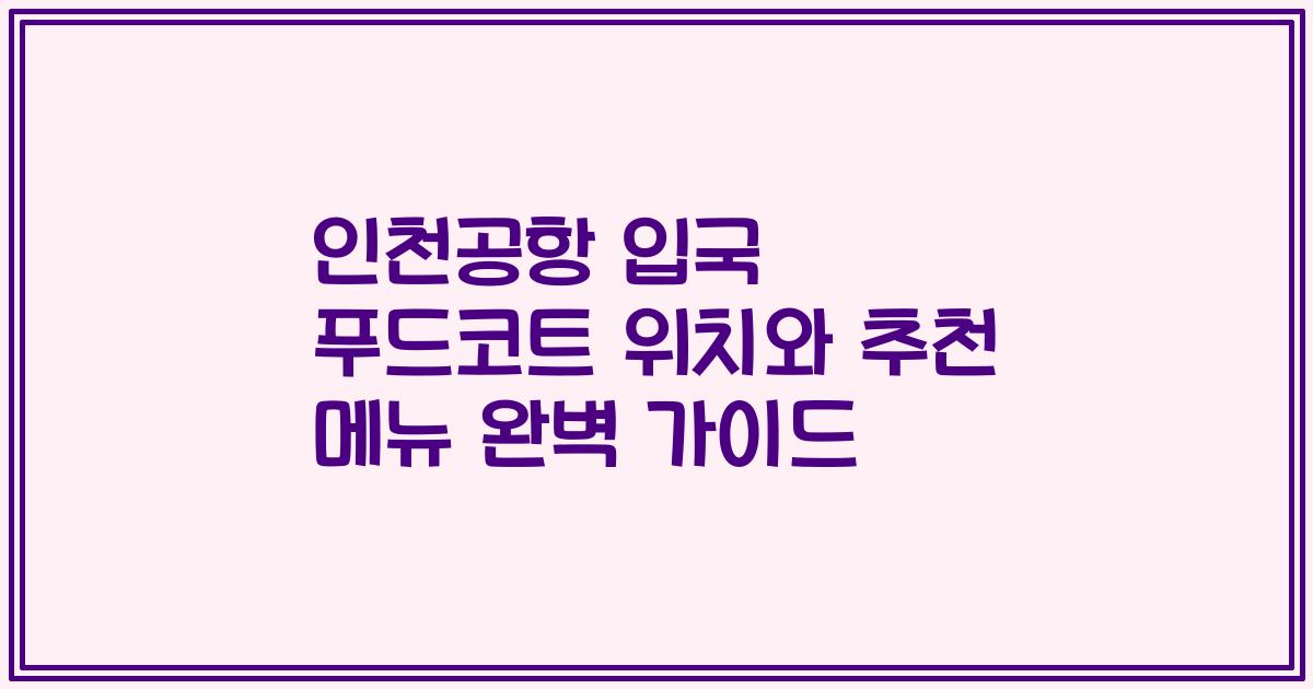 인천공항 입국 푸드코트 위치와 추천 메뉴 완벽 가이드