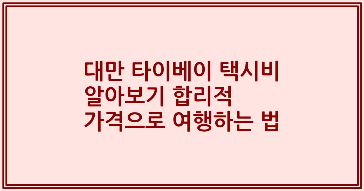 대만 타이베이 택시비 알아보기 합리적 가격으로 여행하는 법