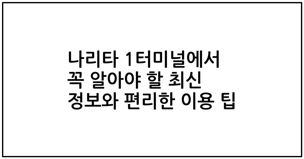 나리타 1터미널에서 꼭 알아야 할 최신 정보와 편리한 이용 팁