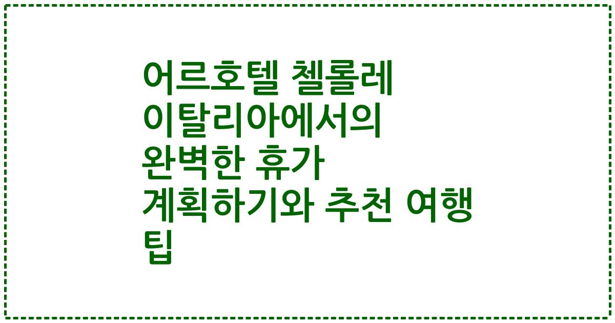 어르호텔 첼롤레 이탈리아에서의 완벽한 휴가 계획하기와 추천 여행 팁