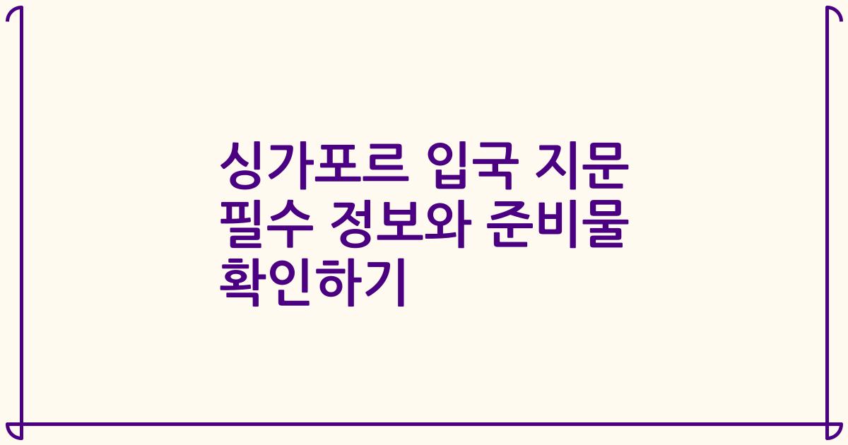 싱가포르 입국 지문 필수 정보와 준비물 확인하기