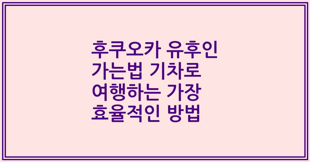 후쿠오카 유후인 가는법 기차로 여행하는 가장 효율적인 방법