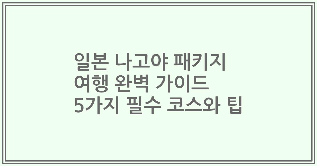 일본 나고야 패키지 여행 완벽 가이드 5가지 필수 코스와 팁
