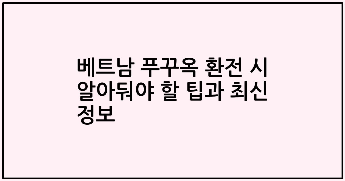 베트남 푸꾸옥 환전 시 알아둬야 할 팁과 최신 정보