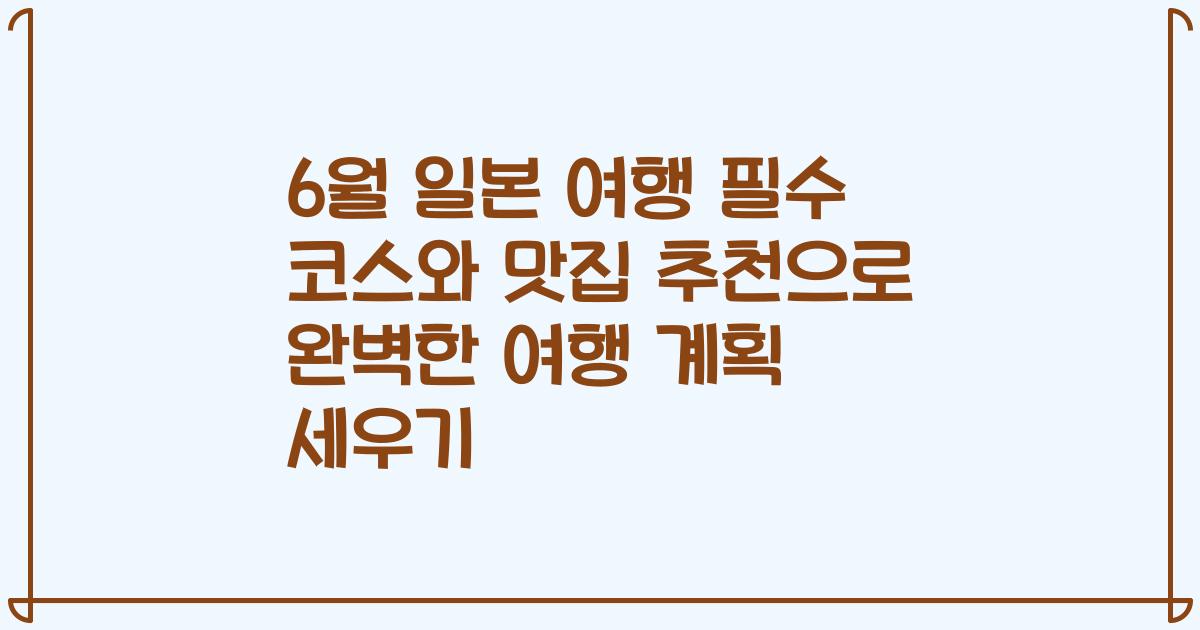 6월 일본 여행 필수 코스와 맛집 추천으로 완벽한 여행 계획 세우기