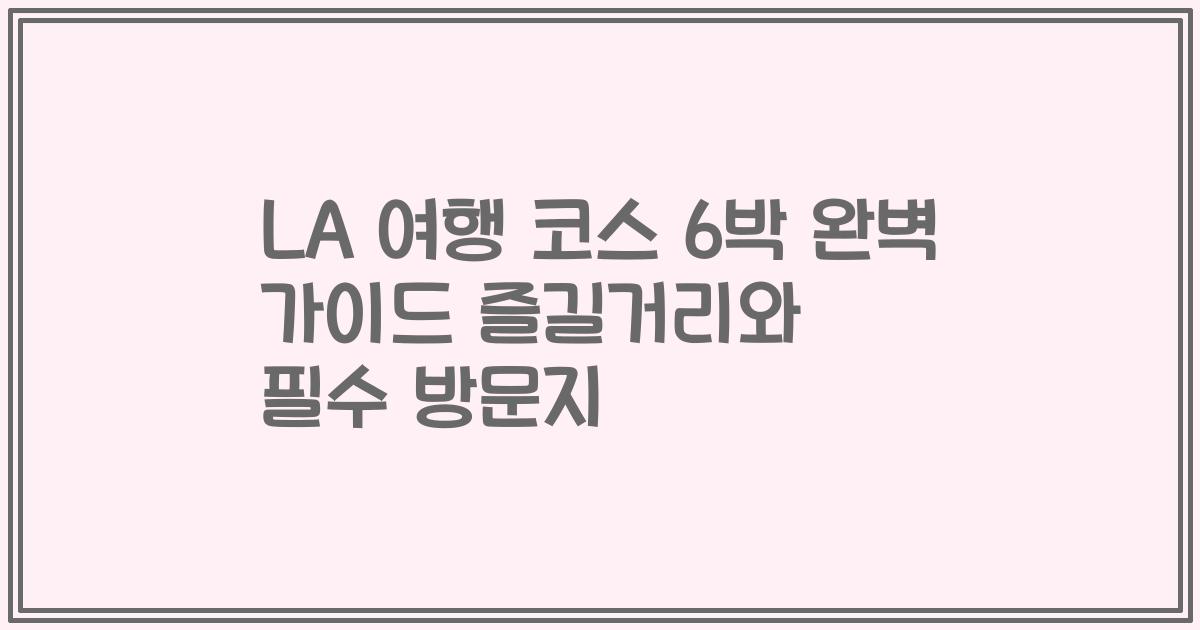 LA 여행 코스 6박 완벽 가이드 즐길거리와 필수 방문지