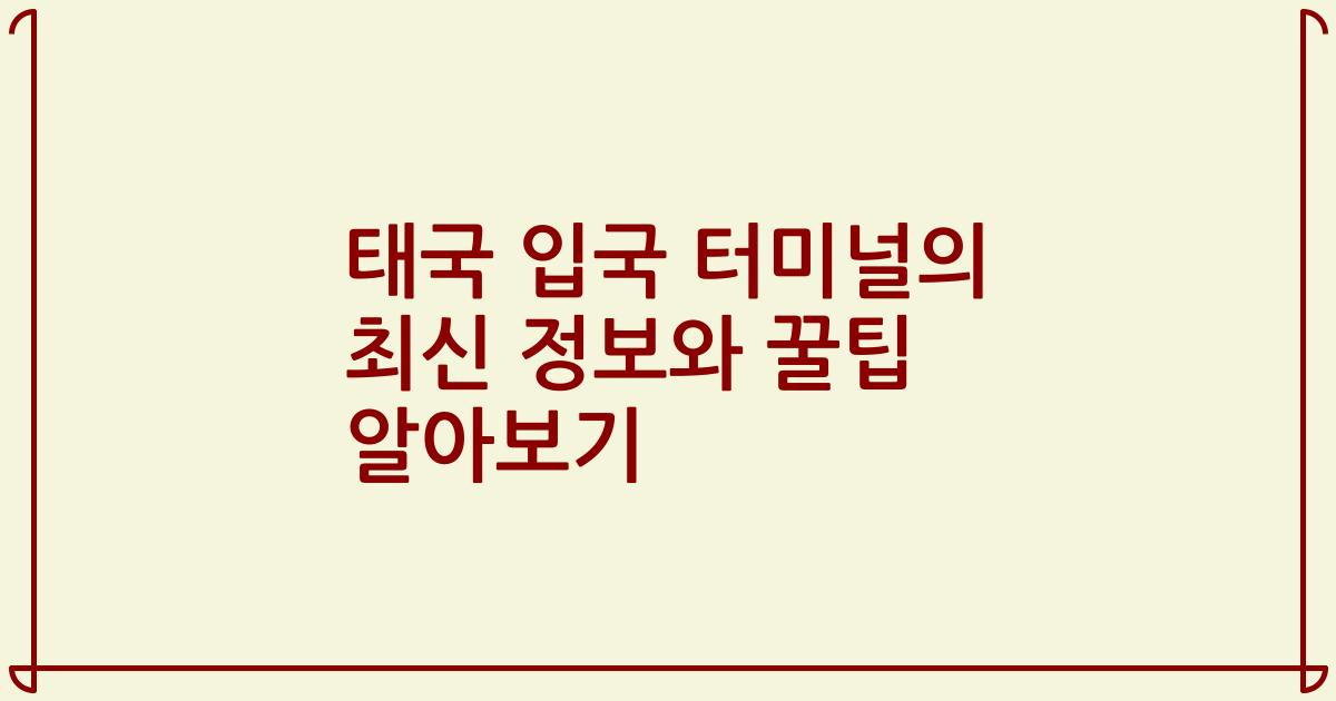 태국 입국 터미널의 최신 정보와 꿀팁 알아보기