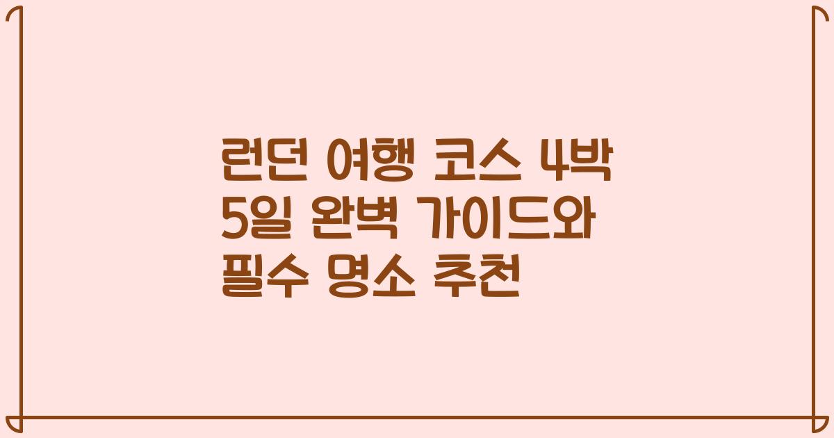 런던 여행 코스 4박 5일 완벽 가이드와 필수 명소 추천